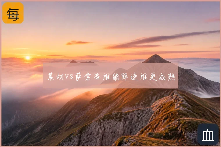 莱切vs萨索洛谁能降速谁更成熟