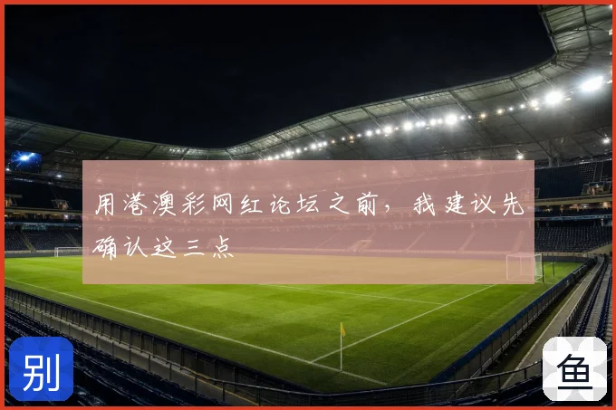 用港澳彩网红论坛之前，我建议先确认这三点