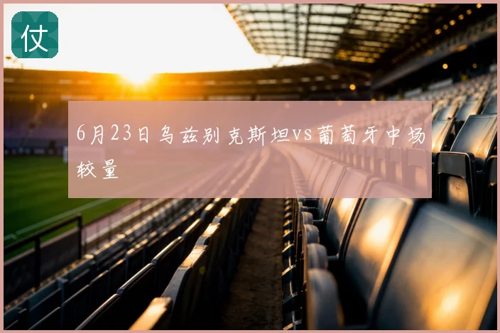 6月23日乌兹别克斯坦vs葡萄牙中场较量