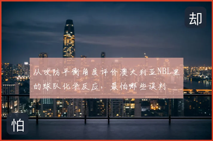 从攻防平衡角度评价澳大利亚NBL里的球队化学反应，最怕哪些误判