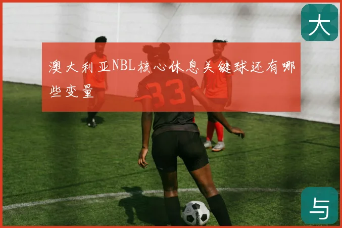澳大利亚NBL核心休息关键球还有哪些变量