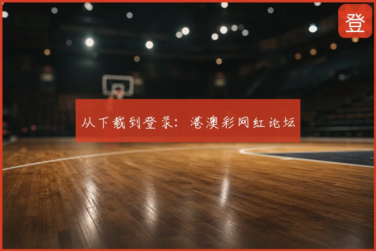 从下载到登录:港澳彩网红论坛