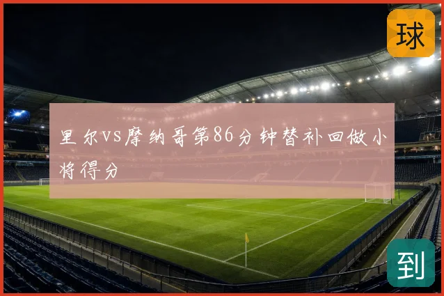 里尔vs摩纳哥第86分钟替补回做小将得分
