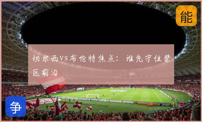 切尔西vs布伦特焦点:谁先守住禁区前沿