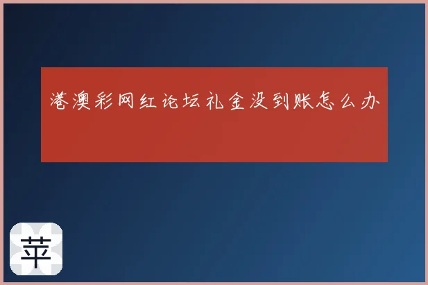 港澳彩网红论坛礼金没到账怎么办