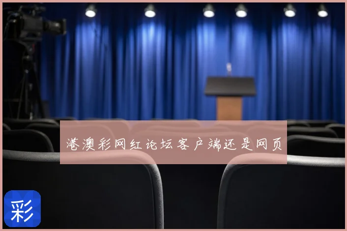 港澳彩网红论坛客户端还是网页