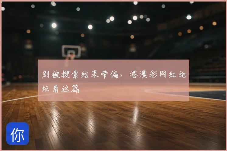 别被搜索结果带偏，港澳彩网红论坛看这篇