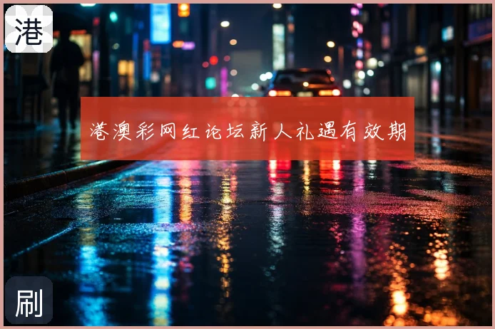 港澳彩网红论坛新人礼遇有效期
