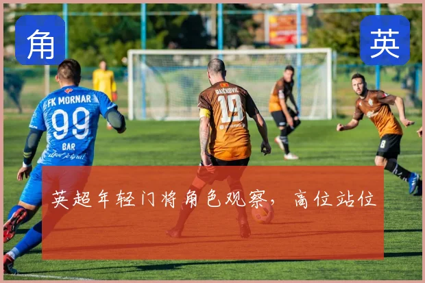英超年轻门将角色观察，高位站位